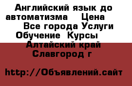 Английский язык до автоматизма. › Цена ­ 1 000 - Все города Услуги » Обучение. Курсы   . Алтайский край,Славгород г.